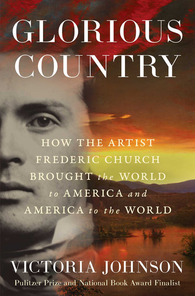 Glorious Country: How the Artist Frederic Church Brought the World to America and America to the World, by Victoria Johnson